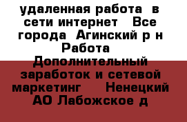 удаленная работа  в сети интернет - Все города, Агинский р-н Работа » Дополнительный заработок и сетевой маркетинг   . Ненецкий АО,Лабожское д.